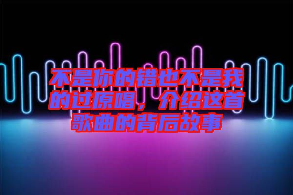 不是你的錯也不是我的過原唱,介紹這首歌曲的背后故事