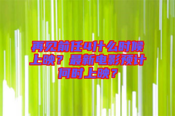 再見(jiàn)前任4什么時(shí)候上映?最新電影預(yù)計(jì)何時(shí)上映?