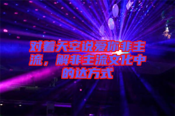 對著天空說愛你非主流,解非主流文化中的達(dá)方式