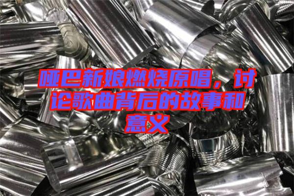 啞巴新娘燃燒原唱,討論歌曲背后的故事和意義