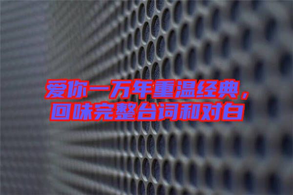 愛你一萬年重溫經(jīng)典,回味完整臺(tái)詞和對(duì)白