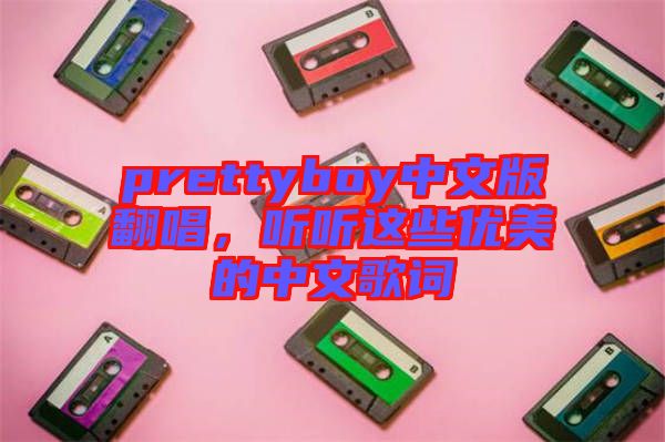 prettyboy中文版翻唱，聽(tīng)聽(tīng)這些優(yōu)美的中文歌詞