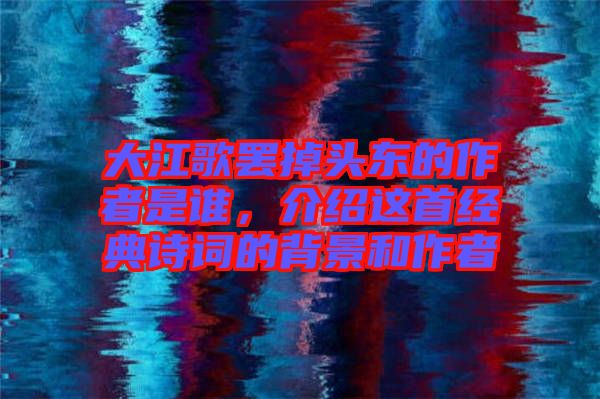 大江歌罷掉頭東的作者是誰(shuí),介紹這首經(jīng)典詩(shī)詞的背景和作者