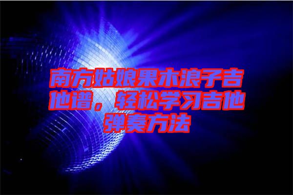 南方姑娘果木浪子吉他譜，輕松學習吉他彈奏方法