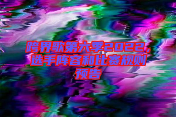 跨界歌第六季2022，選手陣容和比賽規則預告