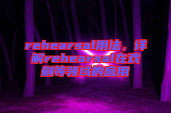rehearsal用法,詳解rehearsal在戲劇等領域的應用