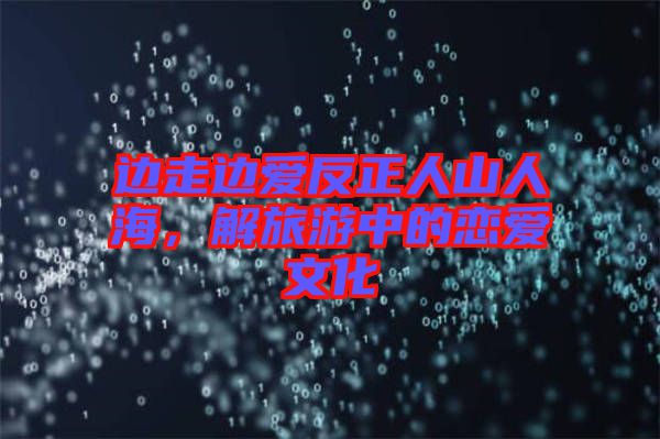 邊走邊愛反正人山人海,解旅游中的戀愛文化