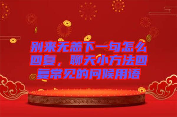 別來無恙下一句怎么回復(fù),聊天小方法回復(fù)常見的問候用語