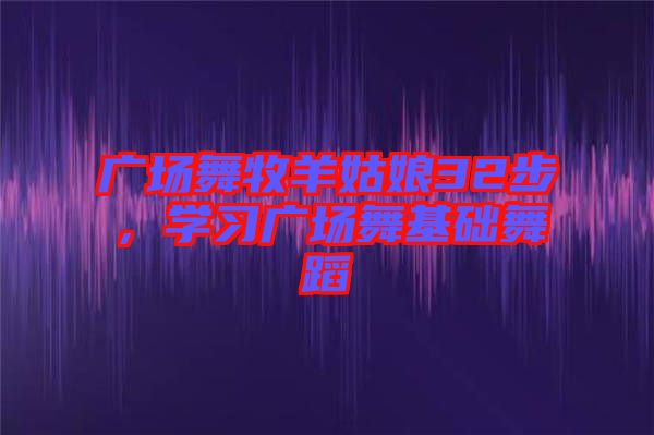 廣場舞牧羊姑娘32步,學(xué)習(xí)廣場舞基礎(chǔ)舞蹈