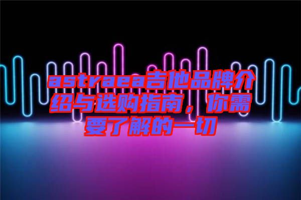 astraea吉他品牌介紹與選購指南，你需要了解的一切