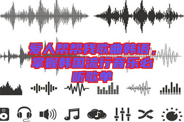 愛人幫幫我歌曲韓語,掌握韓國流行音樂必聽歌單