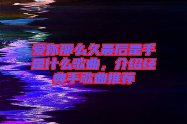 愛你那么久最后是手是什么歌曲,介紹經(jīng)典手歌曲推薦