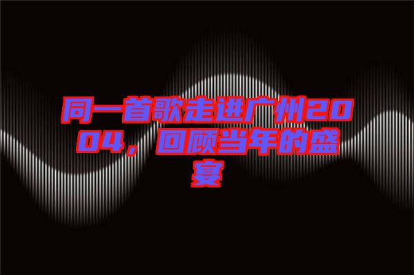 同一首歌走進廣州2004,回顧當年的盛宴