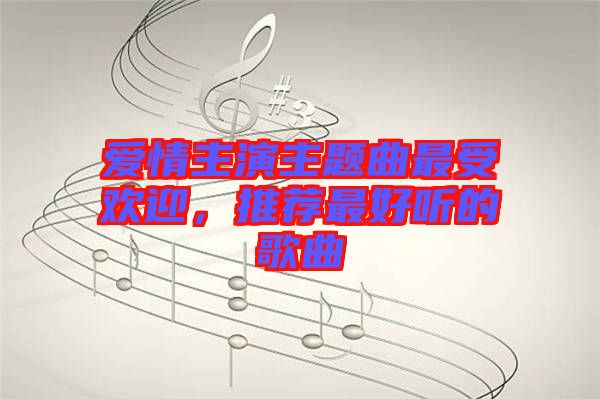 愛(ài)情主演主題曲最受歡迎，推薦最好聽的歌曲