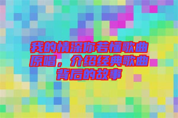 我的情深你若懂歌曲原唱,介紹經(jīng)典歌曲背后的故事