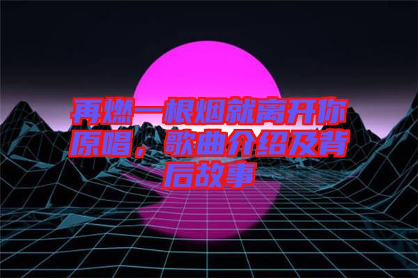 再燃一根煙就離開(kāi)你原唱,歌曲介紹及背后故事