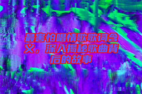 最害怕唱情歌歌詞含義,深入揭秘歌曲背后的故事