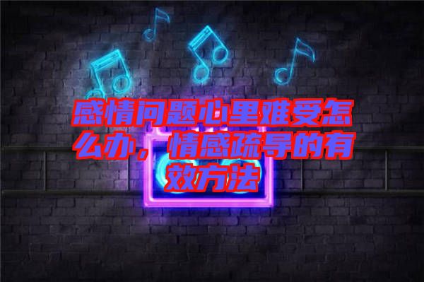 感情問(wèn)題心里難受怎么辦,情感疏導(dǎo)的有效方法