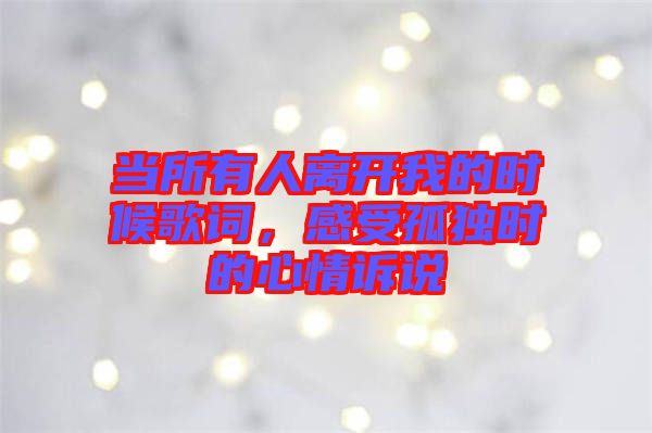 當(dāng)所有人離開我的時(shí)候歌詞,感受孤獨(dú)時(shí)的心情訴說