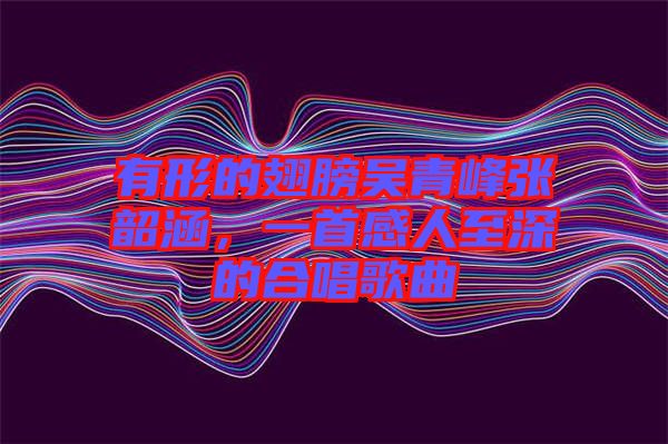 有形的翅膀吳青峰張韶涵,一首感人至深的合唱歌曲