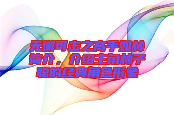 無(wú)懈可擊之高手如林簡(jiǎn)介,介紹主角林子聰?shù)慕?jīng)典角色形象