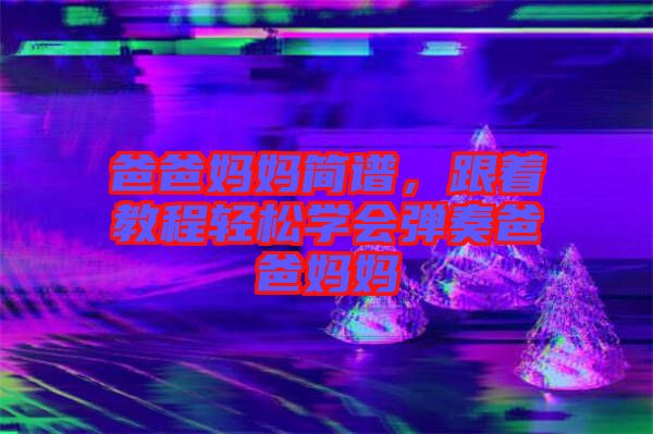 爸爸媽媽簡譜,跟著教程輕松學會彈奏爸爸媽媽