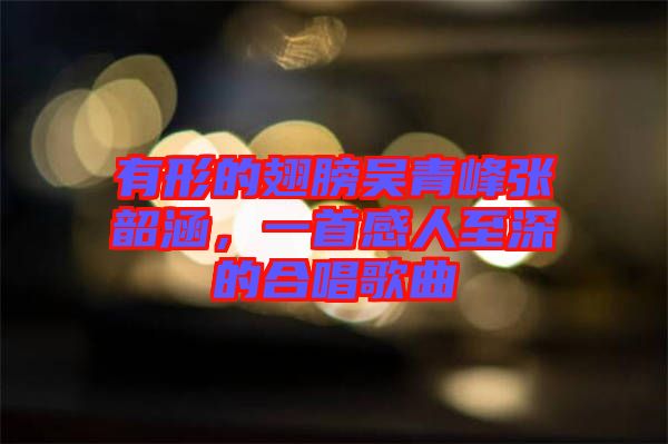 有形的翅膀吳青峰張韶涵,一首感人至深的合唱歌曲