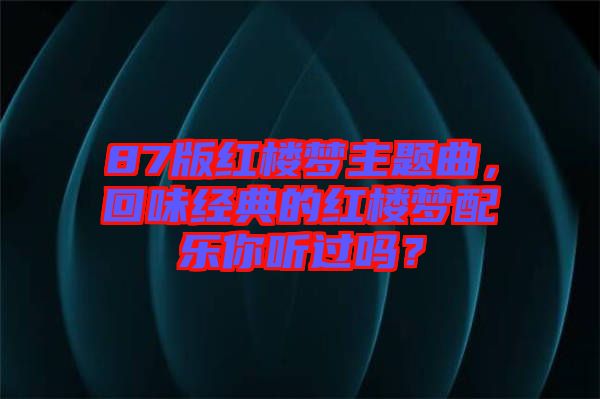 87版紅樓夢主題曲,回味經(jīng)典的紅樓夢配樂你聽過嗎?