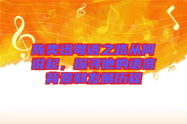 陳奕迅粵語(yǔ)之路從何說(shuō)起,探尋他的語(yǔ)言背景和發(fā)展歷程