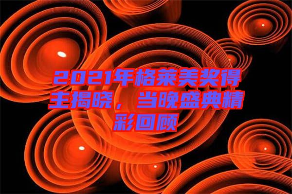 2021年格萊美獎得主揭曉,當(dāng)晚盛典精彩回顧