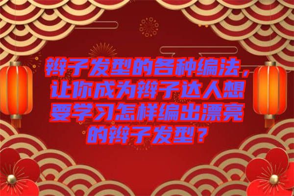 辮子發型的各種編法,讓你成為辮子達人想要學習怎樣編出漂亮的辮子發型?
