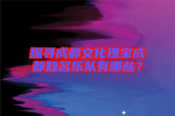 探尋成都文化瑰寶成都知名樂(lè)隊(duì)有哪些?
