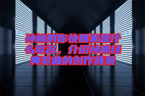 孫楠的你快回來是什么歌名,介紹孫楠經典歌曲的創作背景