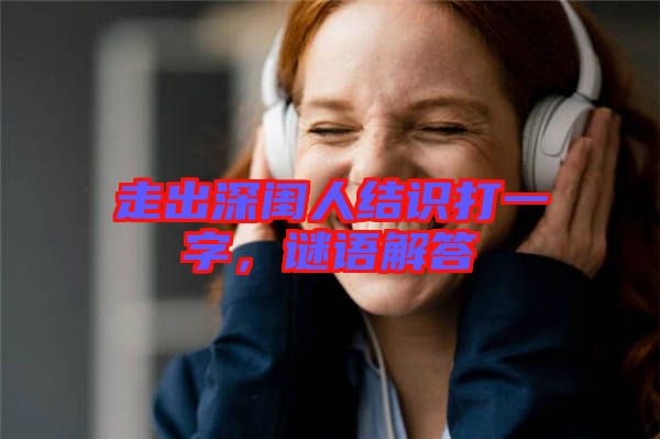 走出深閨人結(jié)識打一字,謎語解答