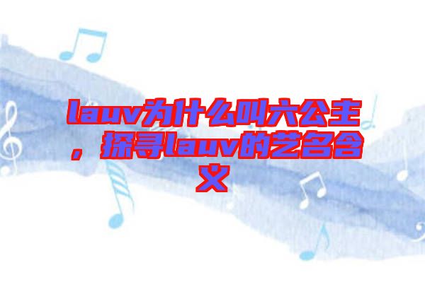 lauv為什么叫六公主,探尋lauv的藝名含義