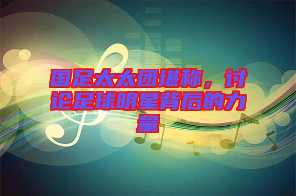 國(guó)足太太團(tuán)堪稱,討論足球明星背后的力量
