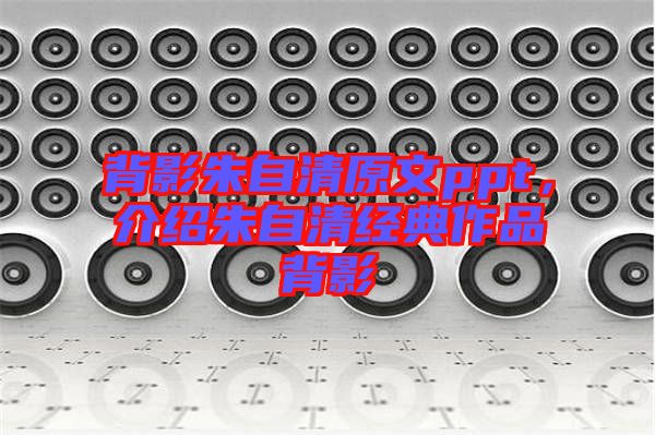 背影朱自清原文ppt,介紹朱自清經(jīng)典作品背影