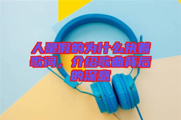 人是假的為什么執(zhí)著歌詞,介紹歌曲背后的深意
