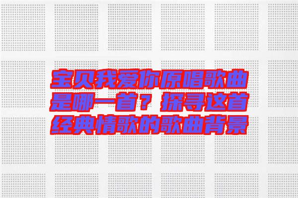 寶貝我愛你原唱歌曲是哪一首?探尋這首經典情歌的歌曲背景