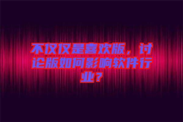 不僅僅是喜歡版，討論版如何影響軟件行業(yè)？