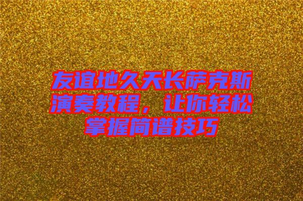友誼地久天長(zhǎng)薩克斯演奏教程,讓你輕松掌握簡(jiǎn)譜技巧