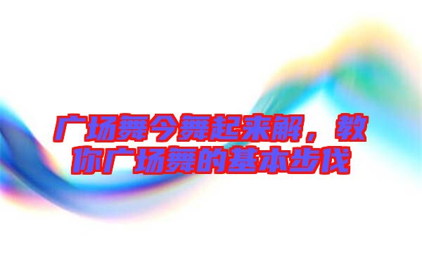 廣場(chǎng)舞今舞起來(lái)解,教你廣場(chǎng)舞的基本步伐