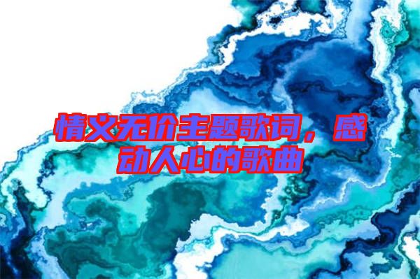 情義無(wú)價(jià)主題歌詞,感動(dòng)人心的歌曲