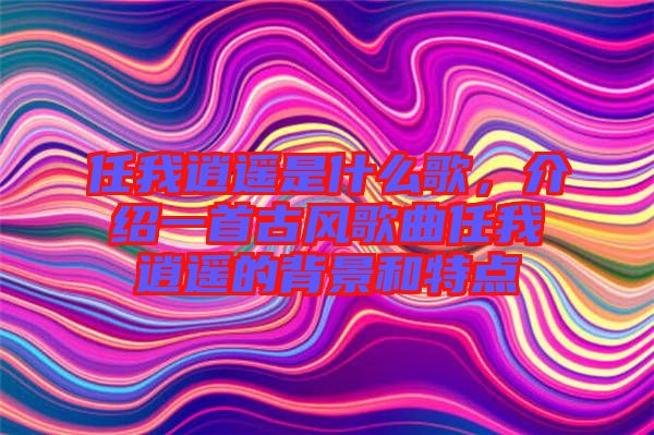 任我逍遙是什么歌,介紹一首古風歌曲任我逍遙的背景和特點