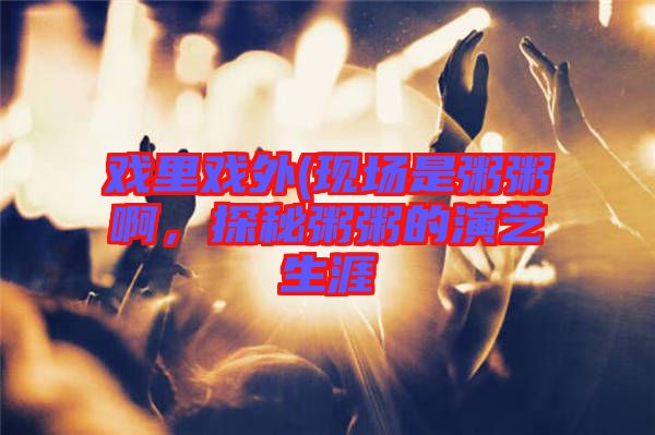 戲里戲外(現(xiàn)場是粥粥啊,探秘粥粥的演藝生涯