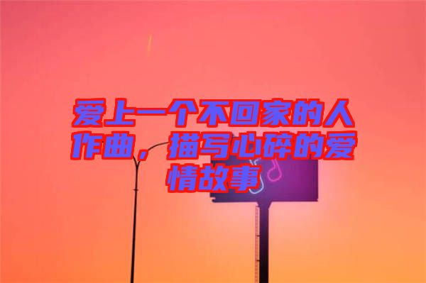 愛上一個(gè)不回家的人作曲,描寫心碎的愛情故事