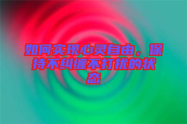 如何實現心靈自由,保持不糾纏不打擾的狀態