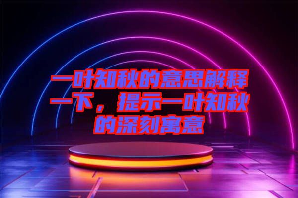 一葉知秋的意思解釋一下，提示一葉知秋的深刻寓意
