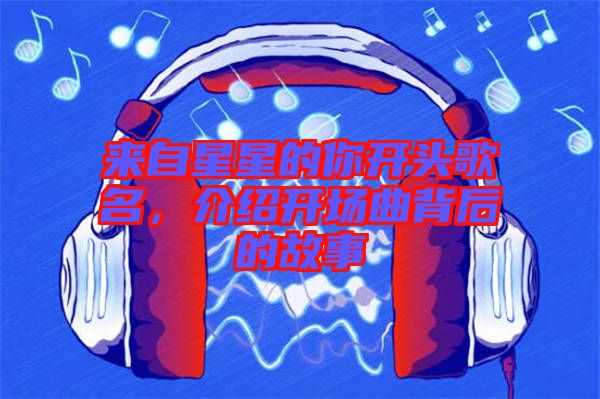來自星星的你開頭歌名,介紹開場曲背后的故事