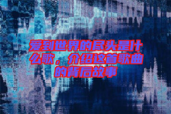 愛到世界的盡頭是什么歌,介紹這首歌曲的背后故事